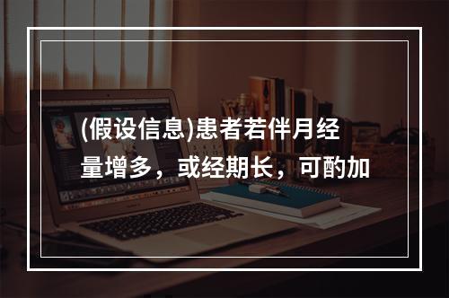 (假设信息)患者若伴月经量增多，或经期长，可酌加