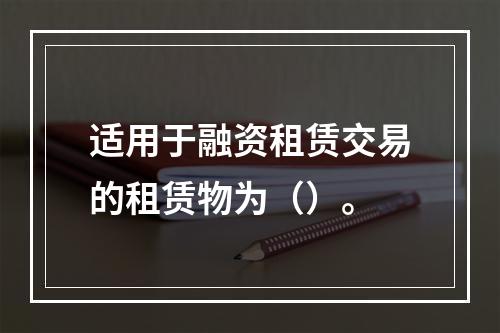 适用于融资租赁交易的租赁物为（）。