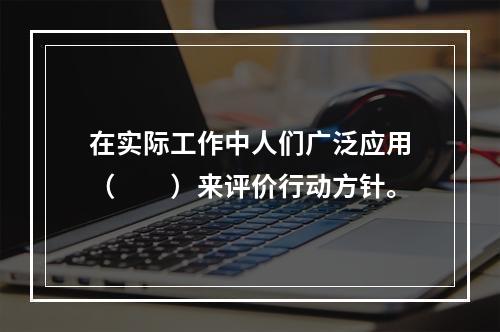 在实际工作中人们广泛应用（　　）来评价行动方针。