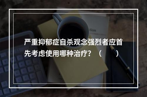 严重抑郁症自杀观念强烈者应首先考虑使用哪种治疗？（　　）