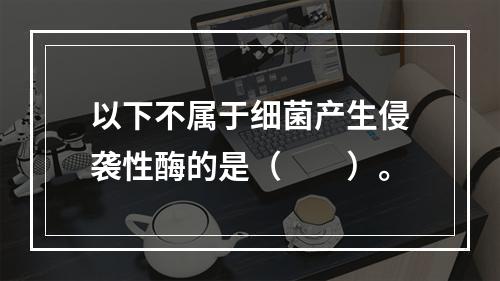 以下不属于细菌产生侵袭性酶的是（　　）。