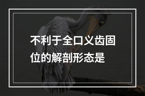 不利于全口义齿固位的解剖形态是