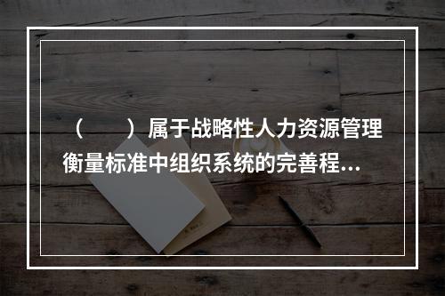 （　　）属于战略性人力资源管理衡量标准中组织系统的完善程度要