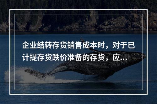 企业结转存货销售成本时，对于已计提存货跌价准备的存货，应借记