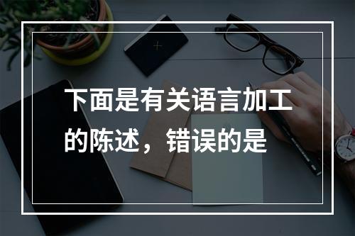 下面是有关语言加工的陈述，错误的是