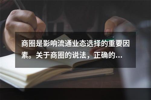 商圈是影响流通业态选择的重要因素。关于商圈的说法，正确的是