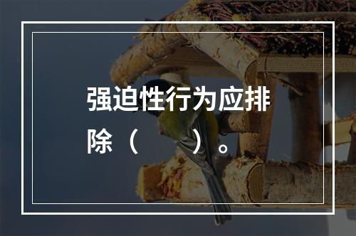 强迫性行为应排除（　　）。