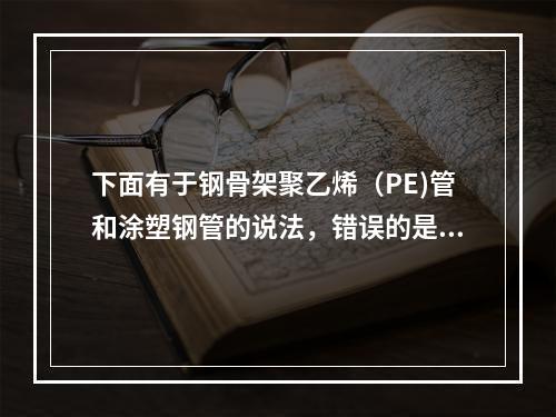 下面有于钢骨架聚乙烯（PE)管和涂塑钢管的说法，错误的是（）