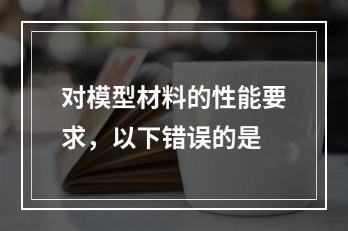 对模型材料的性能要求，以下错误的是