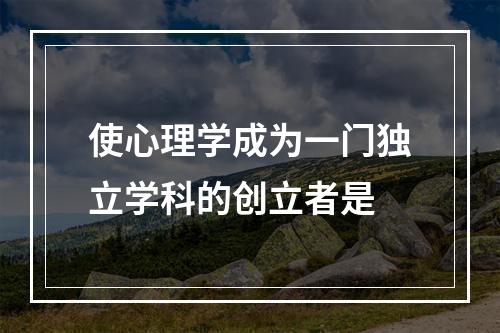 使心理学成为一门独立学科的创立者是