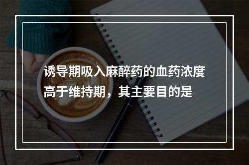 诱导期吸入麻醉药的血药浓度高于维持期，其主要目的是