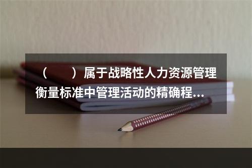 （　　）属于战略性人力资源管理衡量标准中管理活动的精确程度要