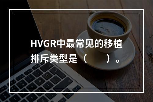 HVGR中最常见的移植排斥类型是（　　）。