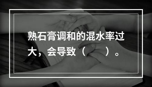 熟石膏调和的混水率过大，会导致（　　）。