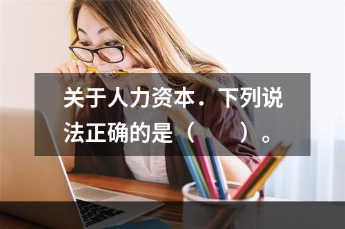 关于人力资本．下列说法正确的是（　　）。