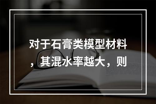 对于石膏类模型材料，其混水率越大，则