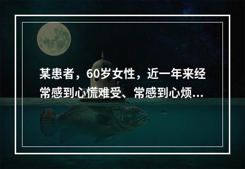 某患者，60岁女性，近一年来经常感到心慌难受、常感到心烦意