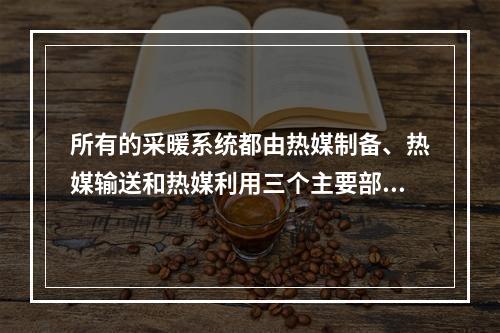 所有的采暖系统都由热媒制备、热媒输送和热媒利用三个主要部分组