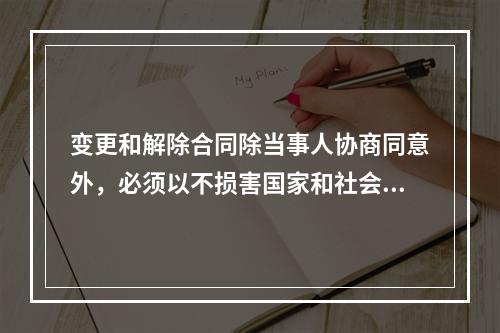 变更和解除合同除当事人协商同意外，必须以不损害国家和社会公共