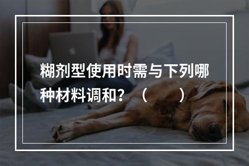 糊剂型使用时需与下列哪种材料调和？（　　）