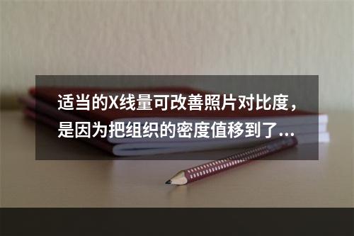 适当的X线量可改善照片对比度，是因为把组织的密度值移到了胶