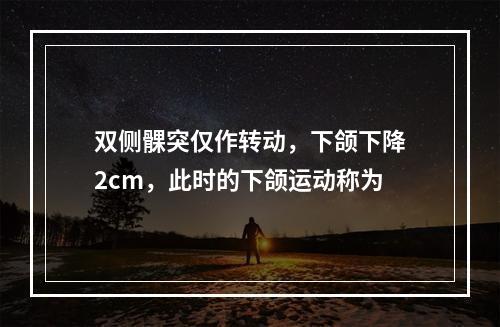 双侧髁突仅作转动，下颌下降2cm，此时的下颌运动称为