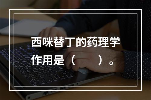 西咪替丁的药理学作用是（　　）。