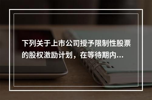 下列关于上市公司授予限制性股票的股权激励计划，在等待期内发放