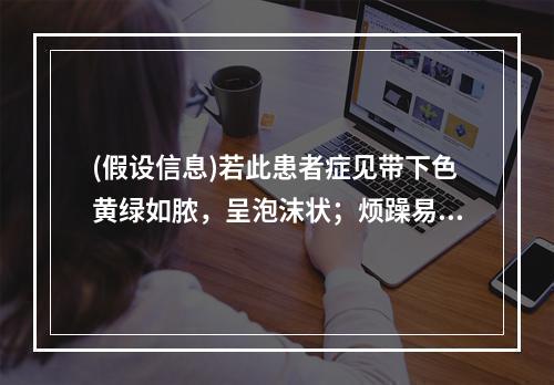 (假设信息)若此患者症见带下色黄绿如脓，呈泡沫状；烦躁易怒，