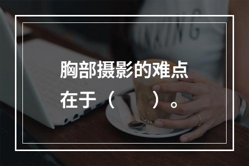 胸部摄影的难点在于（　　）。