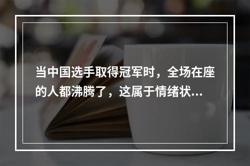 当中国选手取得冠军时，全场在座的人都沸腾了，这属于情绪状态的