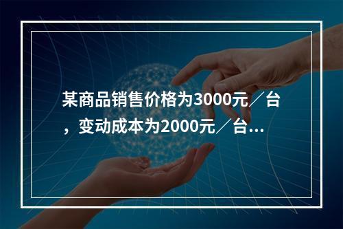 某商品销售价格为3000元／台，变动成本为2000元／台，