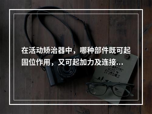 在活动矫治器中，哪种部件既可起固位作用，又可起加力及连接作