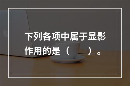 下列各项中属于显影作用的是（　　）。