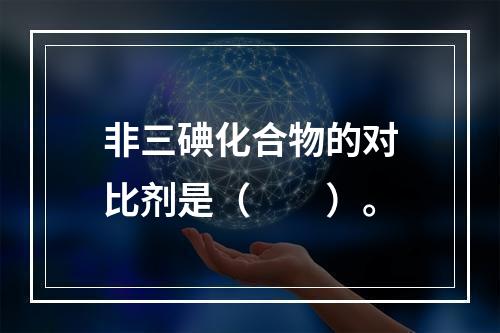 非三碘化合物的对比剂是（　　）。