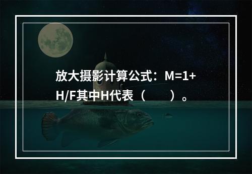 放大摄影计算公式：M=1+H/F其中H代表（　　）。