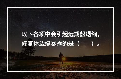 以下各项中会引起远期龈退缩，修复体边缘暴露的是（　　）。