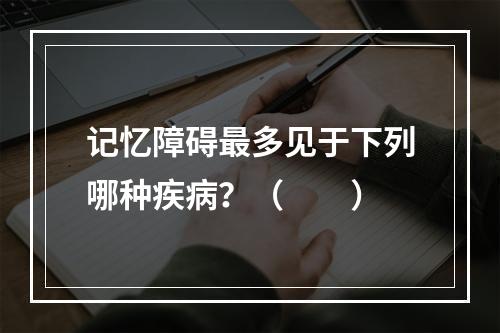 记忆障碍最多见于下列哪种疾病？（　　）