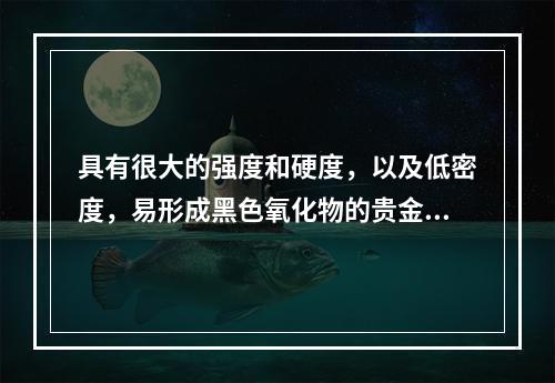 具有很大的强度和硬度，以及低密度，易形成黑色氧化物的贵金属合