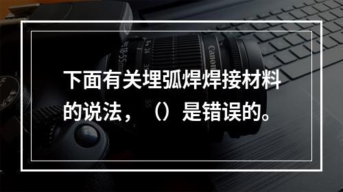 下面有关埋弧焊焊接材料的说法，（）是错误的。