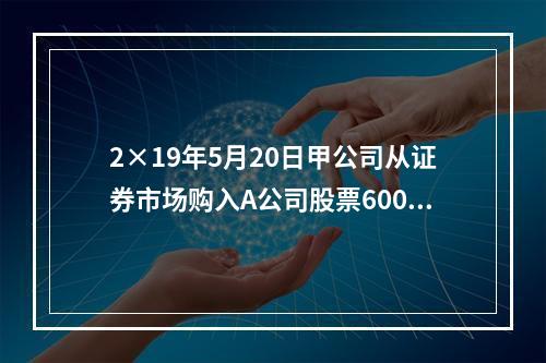 2×19年5月20日甲公司从证券市场购入A公司股票60000