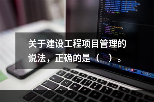 关于建设工程项目管理的说法，正确的是（　）。