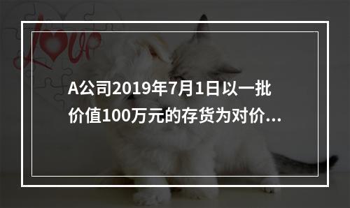 A公司2019年7月1日以一批价值100万元的存货为对价取得