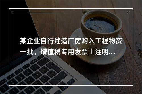 某企业自行建造厂房购入工程物资一批，增值税专用发票上注明的价