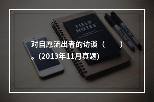 对自愿流出者的访谈（　　）。(2013年11月真题)