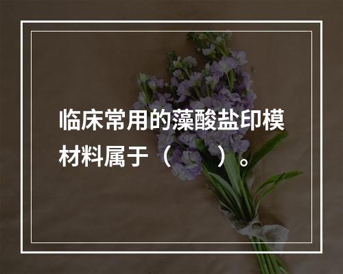 临床常用的藻酸盐印模材料属于（　　）。