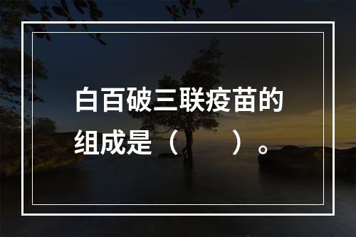 白百破三联疫苗的组成是（　　）。