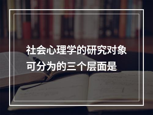 社会心理学的研究对象可分为的三个层面是