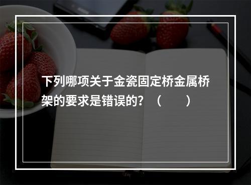 下列哪项关于金瓷固定桥金属桥架的要求是错误的？（　　）