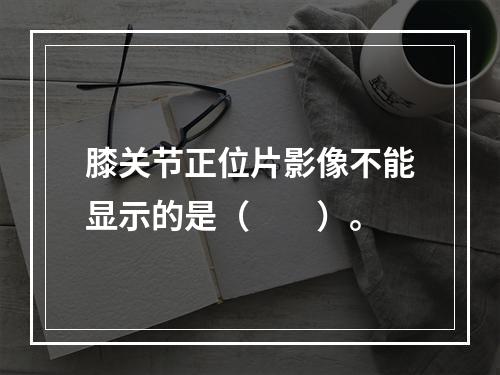 膝关节正位片影像不能显示的是（　　）。